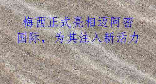 梅西正式亮相迈阿密国际,为其注入新活力