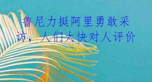 鲁尼力挺阿里勇敢采访,人们太快对人评价