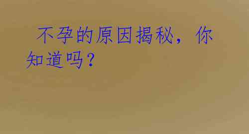 不孕的原因揭秘,你知道吗?