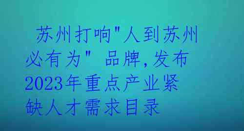苏州打响"人到苏州必有为" 品牌,发布2023年重点产业紧缺人才需求目录