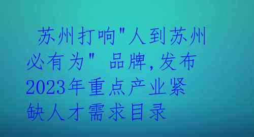  苏州打响"人到苏州必有为" 品牌,发布2023年重点产业紧缺人才需求目录 