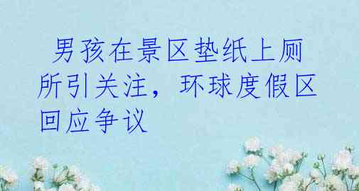 男孩在景区垫纸上厕所引关注,环球度假区回应争议