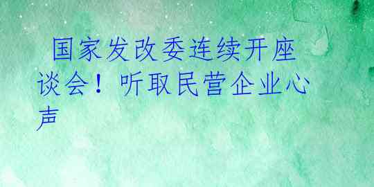  国家发改委连续开座谈会！听取民营企业心声 