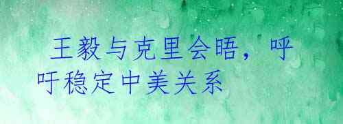 王毅与克里会晤,呼吁稳定中美关系