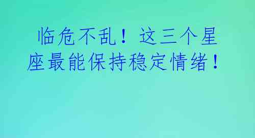  临危不乱！这三个星座最能保持稳定情绪！ 