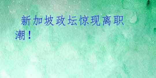 新加坡政坛惊现离职潮!