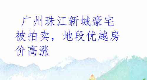  广州珠江新城豪宅被拍卖，地段优越房价高涨 