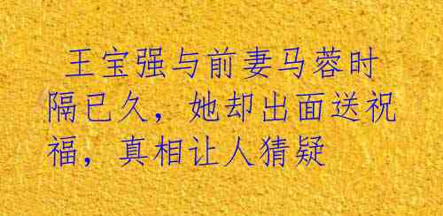 王宝强与前妻马蓉时隔已久,她却出面送祝福,真相让人猜疑