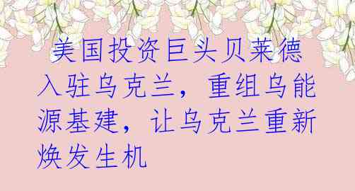 美国投资巨头贝莱德入驻乌克兰,重组乌能源基建,让乌克兰重新焕发生机