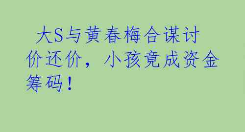  大S与黄春梅合谋讨价还价，小孩竟成资金筹码！ 