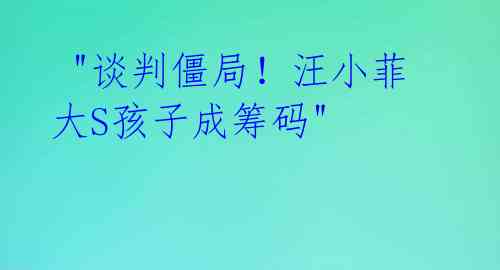 "谈判僵局!汪小菲大S孩子成筹码"
