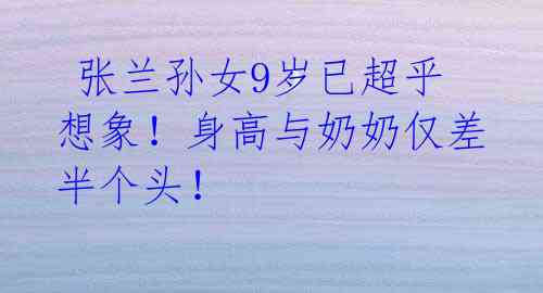 张兰孙女9岁已超乎想象!身高与奶奶仅差半个头!