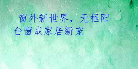  窗外新世界，无框阳台窗成家居新宠 