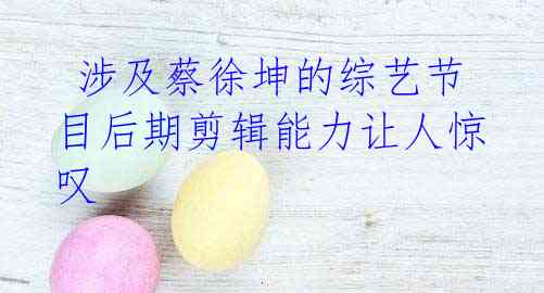 涉及蔡徐坤的综艺节目后期剪辑能力让人惊叹