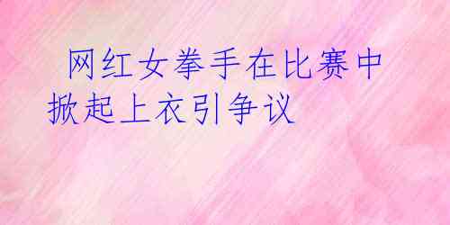 网红女拳手在比赛中掀起上衣引争议