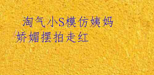 淘气小S模仿姨妈 娇媚摆拍走红