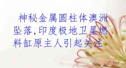 神秘金属圆柱体澳洲坠落,印度极地卫星燃料缸原主人引起关注