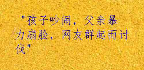 "孩子吵闹,父亲暴力扇脸,网友群起而讨伐"