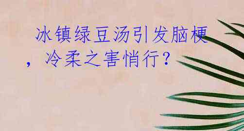 冰镇绿豆汤引发脑梗,冷柔之害悄行?
