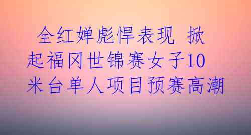 全红婵彪悍表现 掀起福冈世锦赛女子10米台单人项目预赛高潮