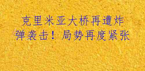 克里米亚大桥再遭炸弹袭击!局势再度紧张