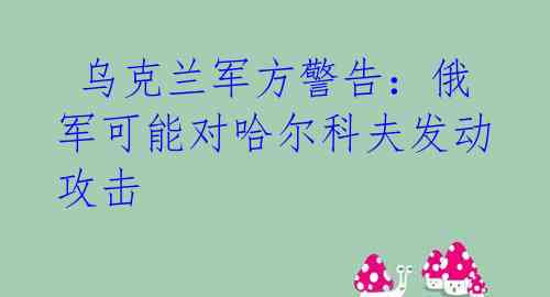  乌克兰军方警告：俄军可能对哈尔科夫发动攻击 