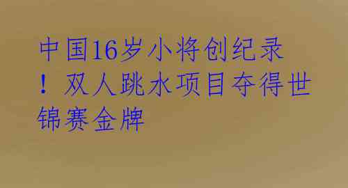 中国16岁小将创纪录！双人跳水项目夺得世锦赛金牌 