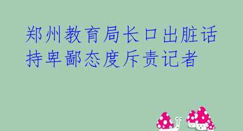 郑州教育局长口出脏话 持卑鄙态度斥责记者