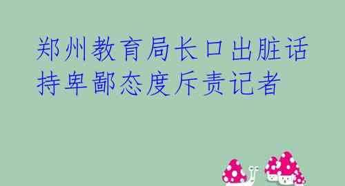  郑州教育局长口出脏话 持卑鄙态度斥责记者 