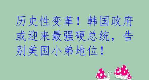 历史性变革！韩国政府或迎来最强硬总统，告别美国小弟地位！ 