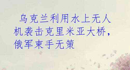 乌克兰利用水上无人机袭击克里米亚大桥,俄军束手无策