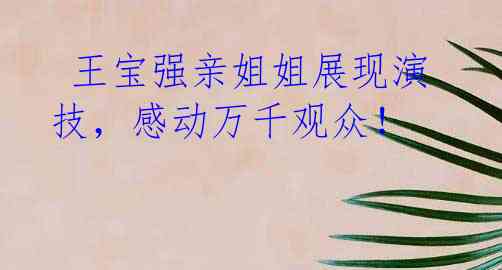 王宝强亲姐姐展现演技,感动万千观众!