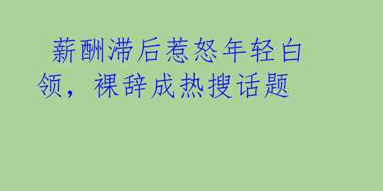  薪酬滞后惹怒年轻白领，裸辞成热搜话题 