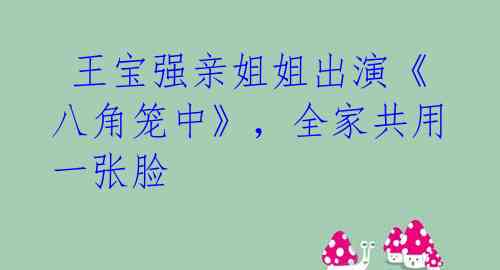 王宝强亲姐姐出演《八角笼中》,全家共用一张脸