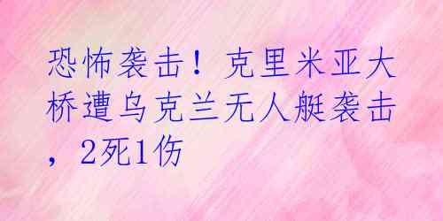 恐怖袭击！克里米亚大桥遭乌克兰无人艇袭击，2死1伤 