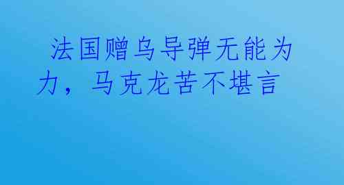 法国赠乌导弹无能为力,马克龙苦不堪言