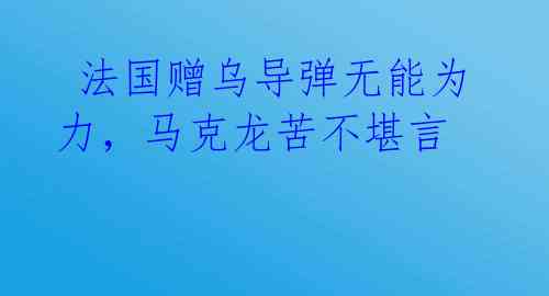  法国赠乌导弹无能为力，马克龙苦不堪言 