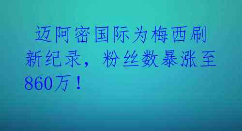  迈阿密国际为梅西刷新纪录，粉丝数暴涨至860万！ 