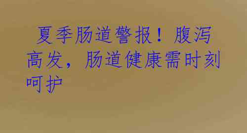 夏季肠道警报!腹泻高发,肠道健康需时刻呵护