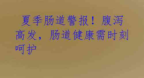  夏季肠道警报！腹泻高发，肠道健康需时刻呵护 