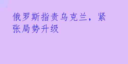 俄罗斯指责乌克兰,紧张局势升级