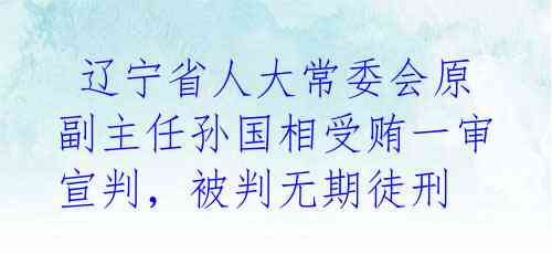 辽宁省人大常委会原副主任孙国相受贿一审宣判,被判无期徒刑