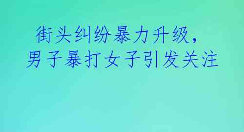 街头纠纷暴力升级,男子暴打女子引发关注