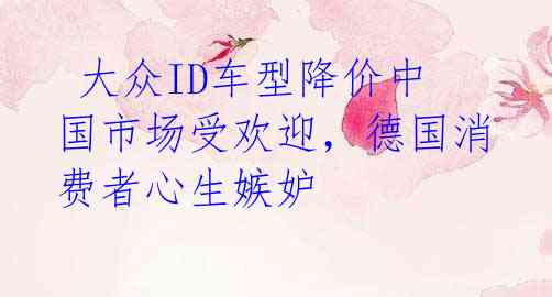 大众ID车型降价中国市场受欢迎,德国消费者心生嫉妒
