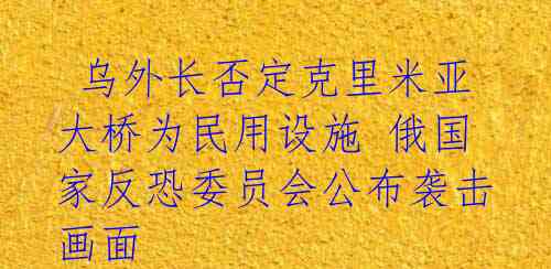  乌外长否定克里米亚大桥为民用设施 俄国家反恐委员会公布袭击画面 