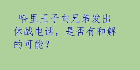 哈里王子向兄弟发出休战电话,是否有和解的可能?
