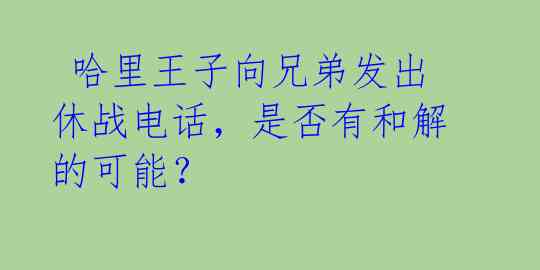  哈里王子向兄弟发出休战电话，是否有和解的可能？ 