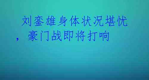 刘銮雄身体状况堪忧,豪门战即将打响