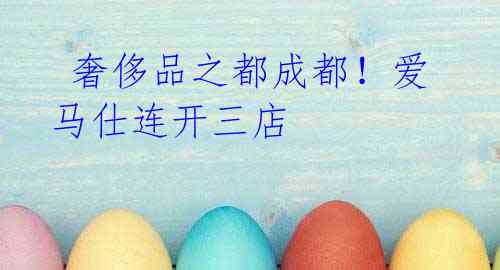 奢侈品之都成都!爱马仕连开三店