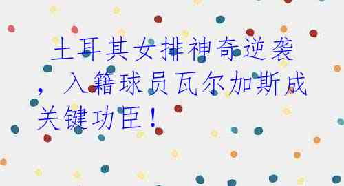 土耳其女排神奇逆袭,入籍球员瓦尔加斯成关键功臣!